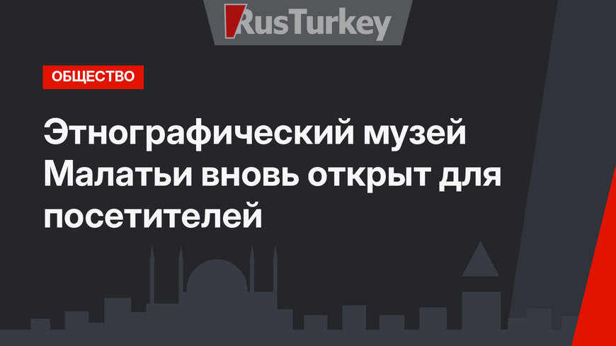 Этнографический музей Малатьи вновь открыт для посетителей