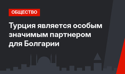 Турция является особым значимым партнером для Болгарии