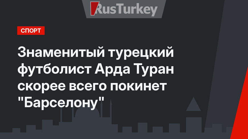 Знаменитый турецкий футболист Арда Туран скорее всего покинет "Барселону"