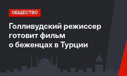 Голливудский режиссер готовит фильм о беженцах в Турции