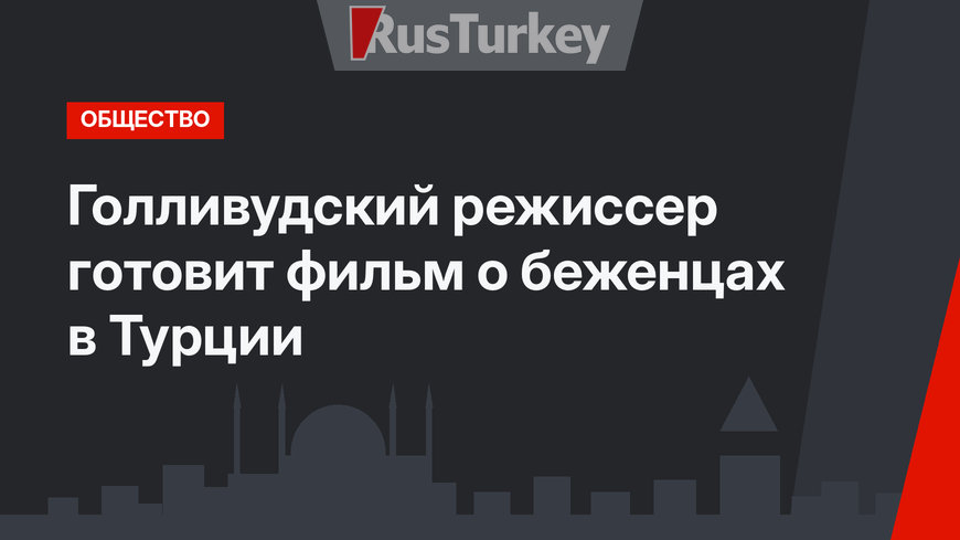 Голливудский режиссер готовит фильм о беженцах в Турции