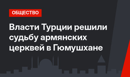 Власти Турции решили судьбу армянских церквей в Гюмушхане