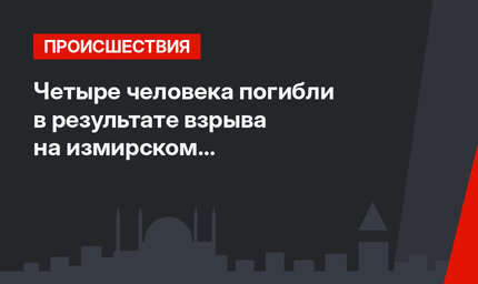 Четыре человека погибли в результате взрыва на измирском нефтеперерабатывающем заводе Тюпраш