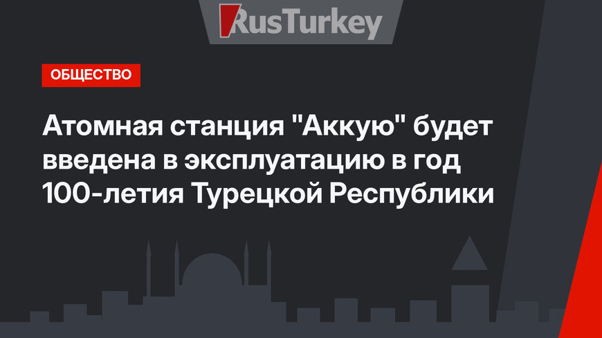 Атомная станция "Аккую" будет введена в эксплуатацию в год 100-летия Турецкой Республики
