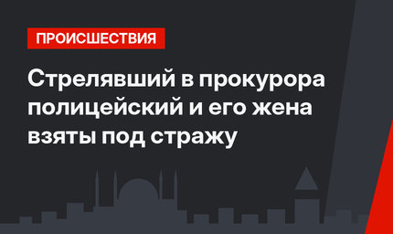 Стрелявший в прокурора полицейский и его жена взяты под стражу