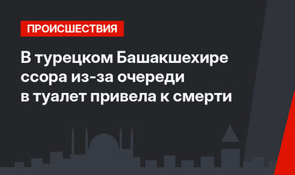 В турецком Башакшехире ссора из-за очереди в туалет привела к смерти