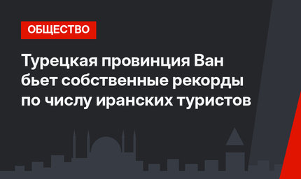 Турецкая провинция Ван бьет собственные рекорды по числу иранских туристов