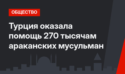 Турция оказала помощь 270 тысячам  араканских мусульман