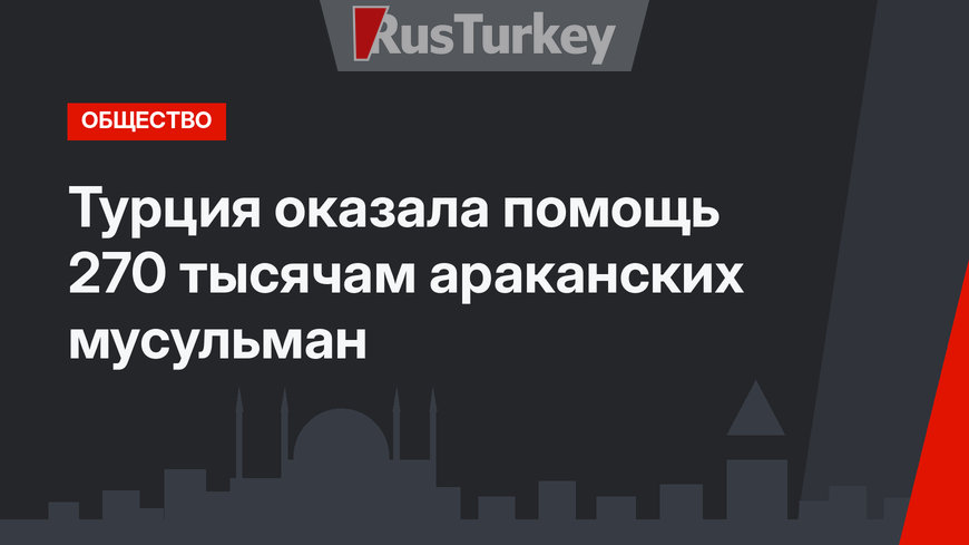 Турция оказала помощь 270 тысячам  араканских мусульман