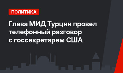 Глава МИД Турции провел телефонный разговор c госсекретарем США