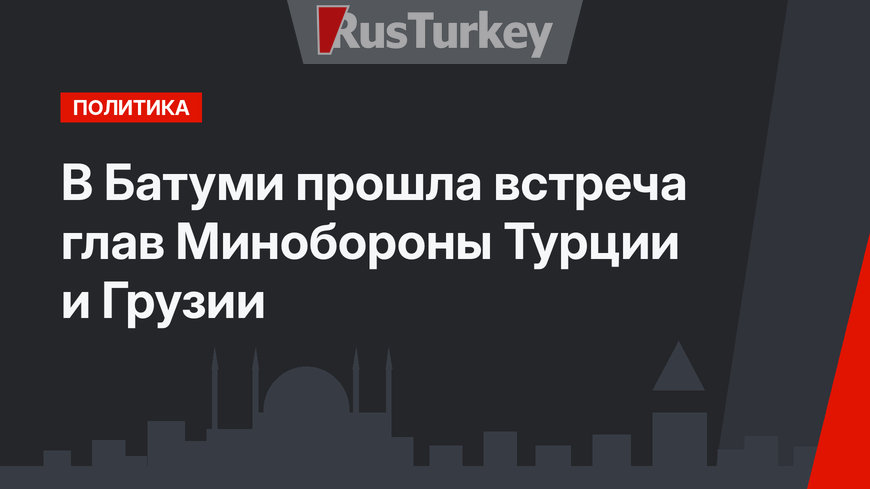 В Батуми прошла встреча глав Минобороны Турции и Грузии