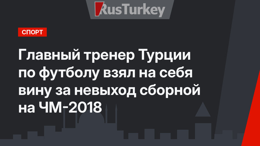 Главный тренер Турции по футболу взял на себя вину за невыход сборной на ЧМ-2018