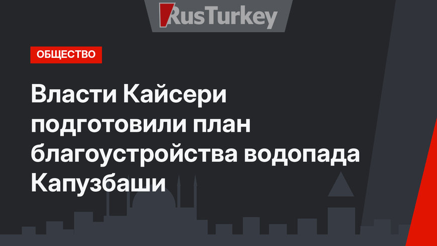 Власти Кайсери подготовили план благоустройства водопада Капузбаши