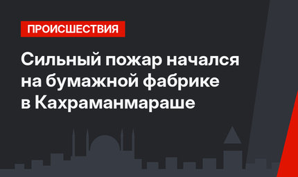 Сильный пожар начался на бумажной фабрике в Кахраманмараше