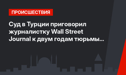 Суд в Турции приговорил журналистку Wall Street Journal к двум годам тюрьмы за статью о курдах   