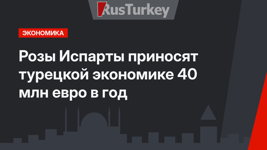 Розы Испарты приносят турецкой экономике 40 млн евро в год