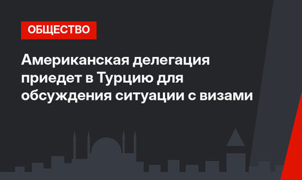 Американская делегация приедет в Турцию для обсуждения ситуации с визами