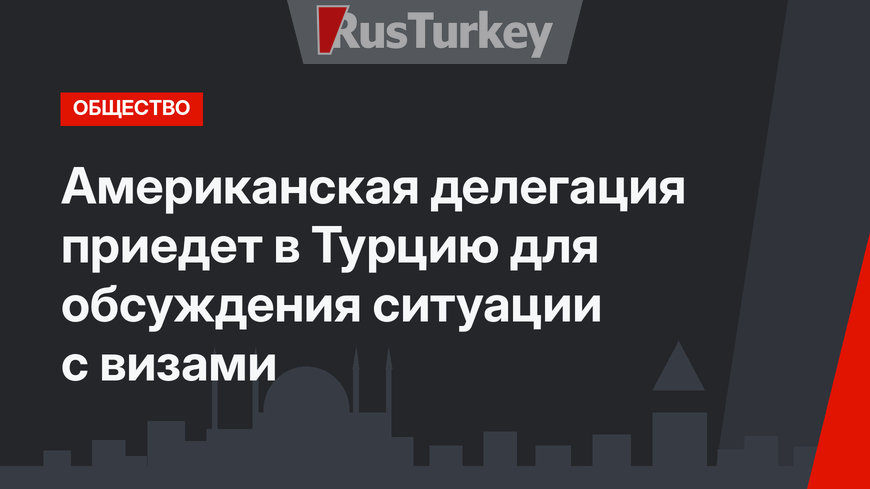 Американская делегация приедет в Турцию для обсуждения ситуации с визами