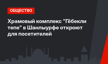 Храмовый комплекс "Гёбекли тепе" в Шанлыурфе откроют для посетителей