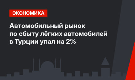 Автомобильный рынок по сбыту лёгких автомобилей в Турции упал на 2%
