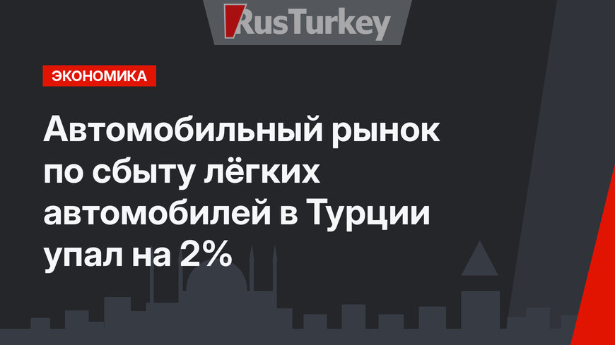 Автомобильный рынок по сбыту лёгких автомобилей в Турции упал на 2%