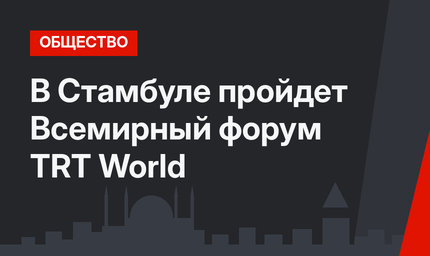 В Стамбуле пройдет Всемирный форум ТRТ World
