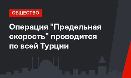 Операция  "Предельная скорость" проводится по всей Турции