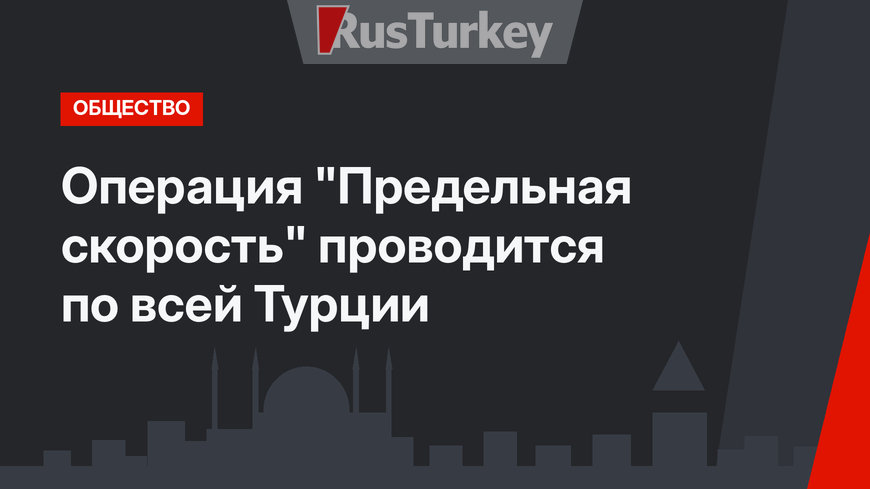 Операция  "Предельная скорость" проводится по всей Турции