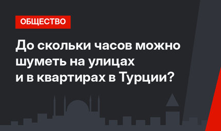 До скольки часов можно шуметь на улицах и в квартирах в Турции?