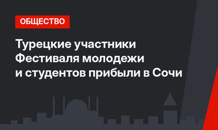 Турецкие участники Фестиваля молодежи и студентов прибыли в Сочи