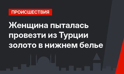 Женщина пыталась провезти из Турции золото в нижнем белье