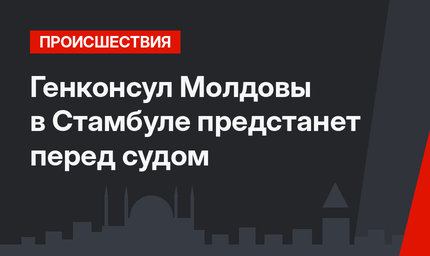 Генконсул Молдовы в Стамбуле предстанет перед судом
