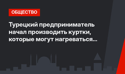 Турецкий предприниматель начал производить куртки, которые могут нагреваться до 55 градусов