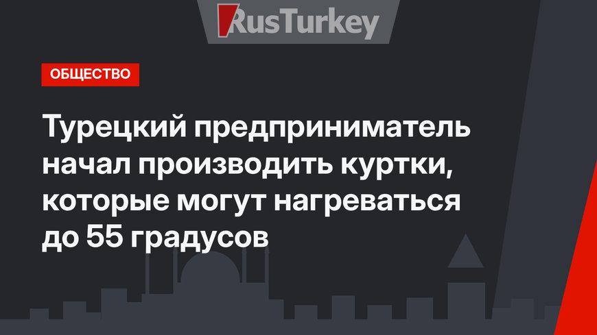 Турецкий предприниматель начал производить куртки, которые могут нагреваться до 55 градусов