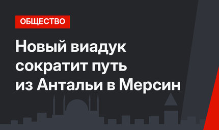 Новый виадук сократит путь из Антальи в Мерсин