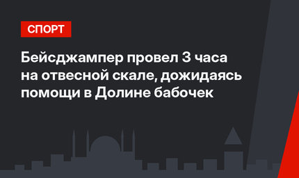Бейсджампер провел 3 часа на отвесной скале, дожидаясь помощи в Долине бабочек