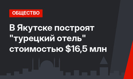 В Якутске построят "турецкий отель" стоимостью $16,5 млн