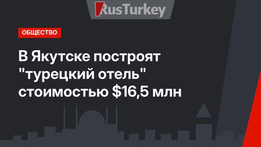 В Якутске построят "турецкий отель" стоимостью $16,5 млн