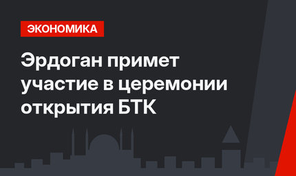 Эрдоган примет участие в церемонии открытия БТК
