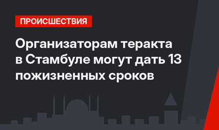 Организаторам теракта в Стамбуле могут дать 13 пожизненных сроков