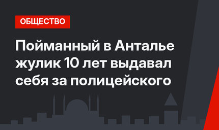 Пойманный в Анталье жулик 10 лет выдавал себя за полицейского