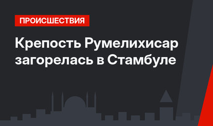 Крепость Румелихисар загорелась в Стамбуле