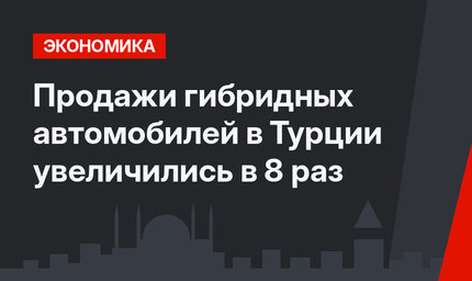 Продажи гибридных автомобилей в Турции увеличились в 8 раз