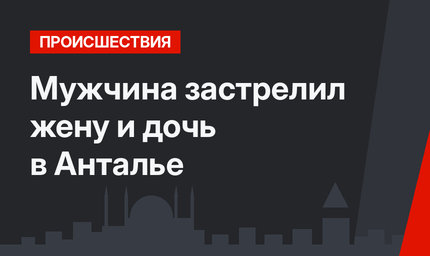 Мужчина застрелил жену и дочь в Анталье