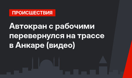 Автокран с рабочими перевернулся на трассе в Анкаре (видео)