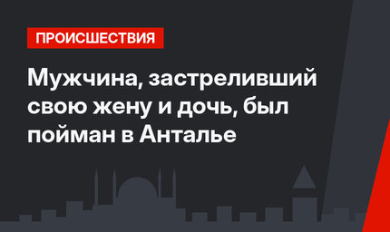 Мужчина, застреливший свою жену и дочь, был пойман в Анталье