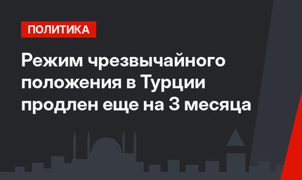 Режим чрезвычайного положения в Турции продлен еще на 3 месяца