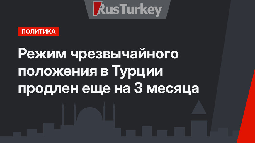 Режим чрезвычайного положения в Турции продлен еще на 3 месяца