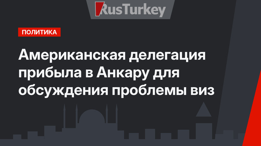 Американская делегация прибыла в Анкару для обсуждения проблемы виз