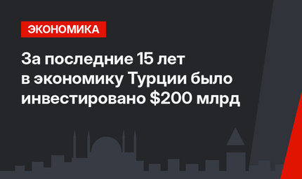 За последние 15 лет в экономику Турции было инвестировано $200 млрд